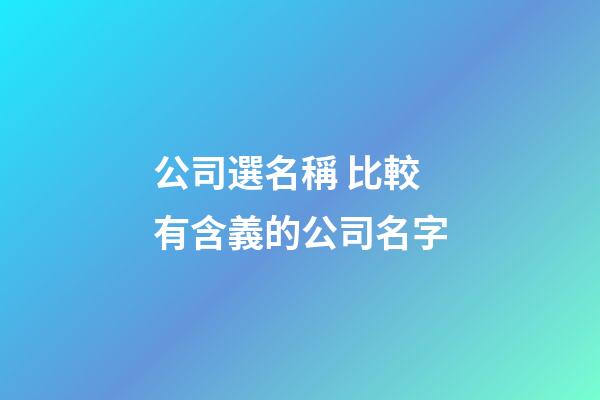 公司選名稱 比較有含義的公司名字-第1張-公司起名-玄機派